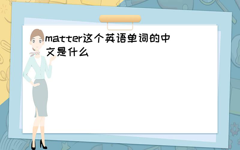 matter这个英语单词的中文是什么