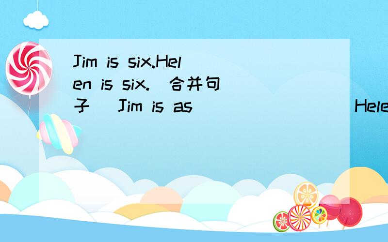 Jim is six.Helen is six.(合并句子) Jim is as ____ ____Helen.