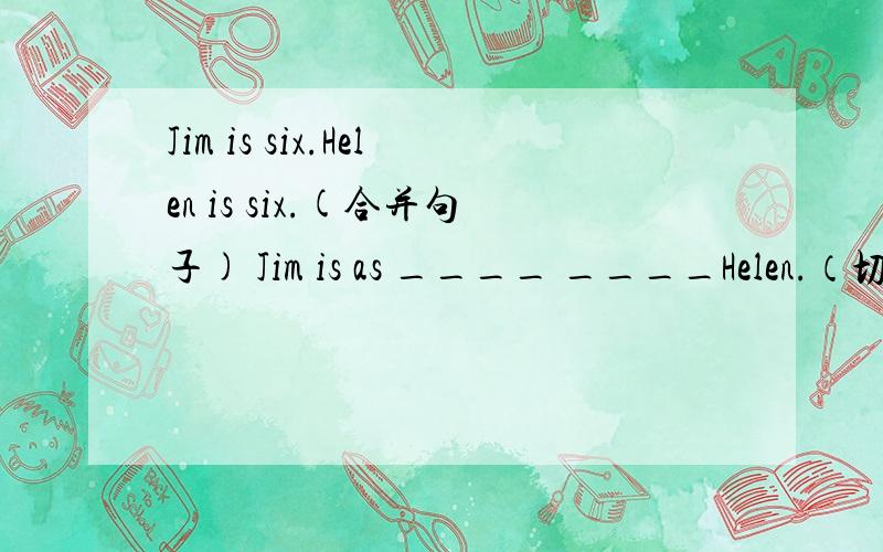 Jim is six.Helen is six.(合并句子) Jim is as ____ ____Helen.（切勿抄袭）