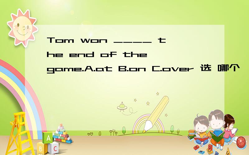 Tom won ____ the end of the game.A.at B.on C.over 选 哪个