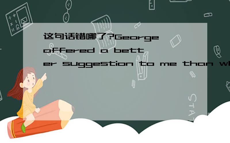 这句话错哪了?George offered a better suggestion to me than what Charlie offered to me.要具体讲解，不准来虚的啊，妈妈说做人要厚道~我知道要怎么改，我是问为什么。满足一个孩子对知识的渴求把