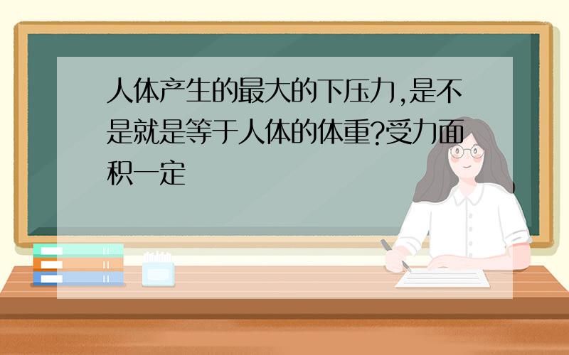 人体产生的最大的下压力,是不是就是等于人体的体重?受力面积一定