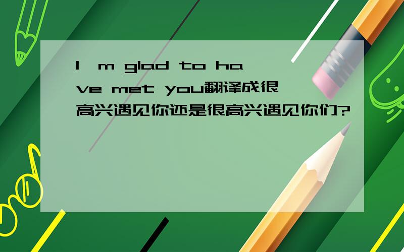 I'm glad to have met you翻译成很高兴遇见你还是很高兴遇见你们?