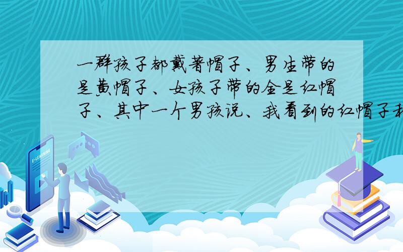 一群孩子都戴著帽子、男生带的是黄帽子、女孩子带的全是红帽子、其中一个男孩说、我看到的红帽子和黄帽子一样多、一个女孩说、我看见的黄帽子恰好是红帽子的2倍.这群孩子中男孩女