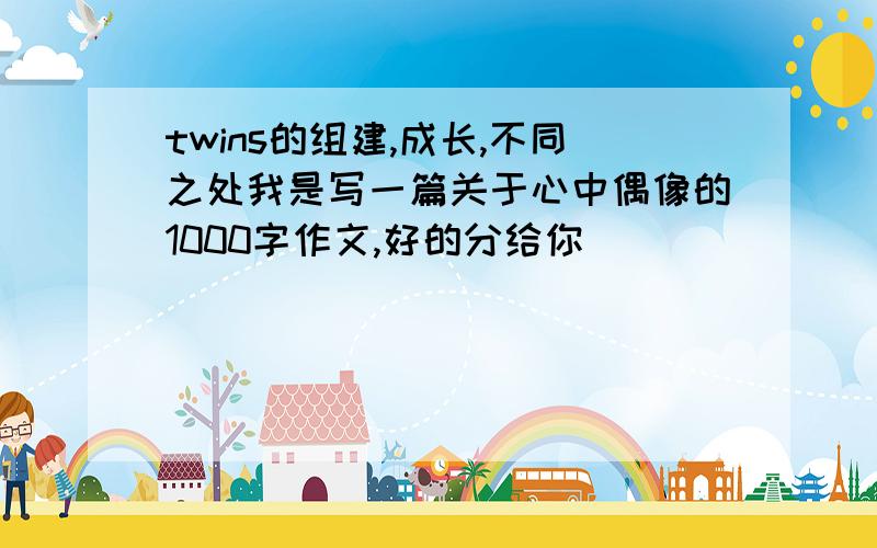 twins的组建,成长,不同之处我是写一篇关于心中偶像的1000字作文,好的分给你