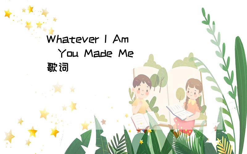 Whatever I Am (You Made Me) 歌词