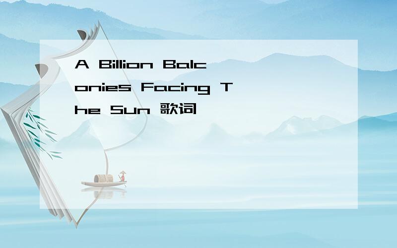 A Billion Balconies Facing The Sun 歌词