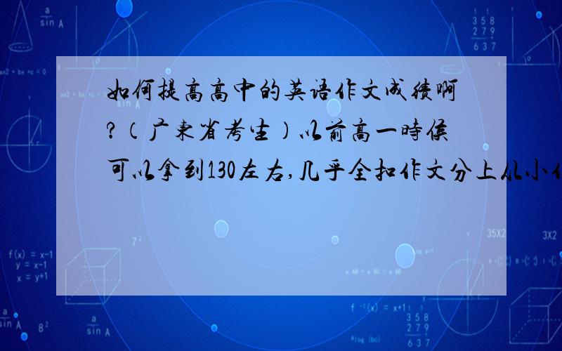 如何提高高中的英语作文成绩啊?（广东省考生）以前高一时侯可以拿到130左右,几乎全扣作文分上从小作文就差,现在高三更郁闷,95分的基础题拿7.80分左右,作文40分,别人一篇就拿20.我两篇加