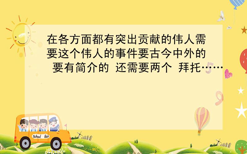 在各方面都有突出贡献的伟人需要这个伟人的事件要古今中外的 要有简介的 还需要两个 拜托……