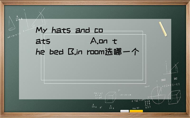 My hats and coats____ A.on the bed B.in room选哪一个