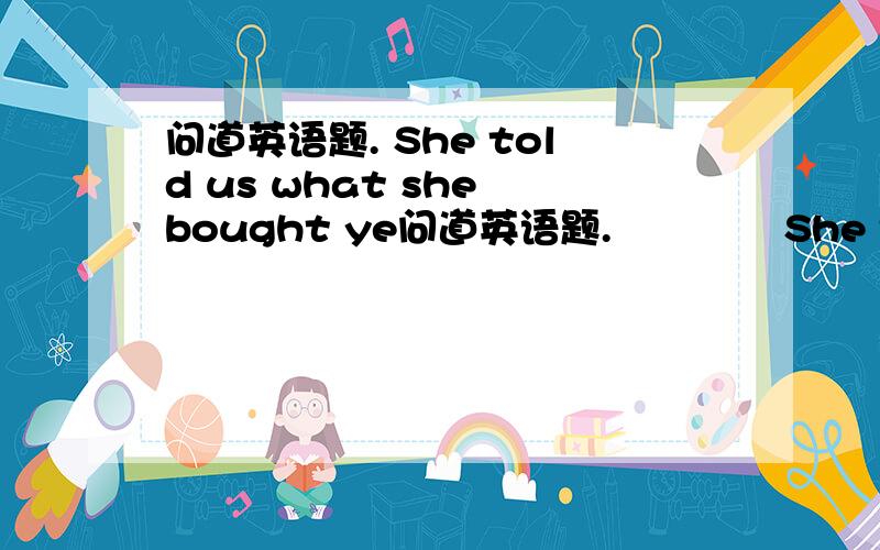 问道英语题. She told us what she bought ye问道英语题.             She told us what she bought yesterday______afew apples and some clothing.                      A.is  B.are C.was D.were答案是D 我觉得CD都对啊   C是因为书上写