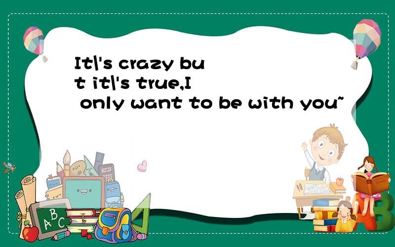 It\'s crazy but it\'s true,I only want to be with you~