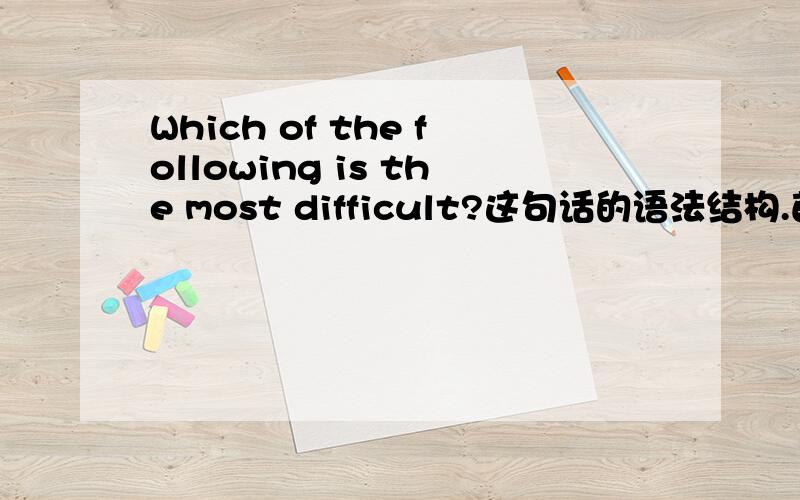 Which of the following is the most difficult?这句话的语法结构.首先这句话的意思我懂得.但是对这句话的语法结构有点儿不太理解,就是开头的那个Which of the following不知道从语法角度应该如何分析.PS: