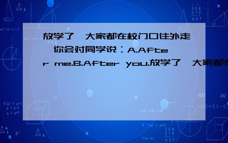 放学了,大家都在校门口往外走,你会对同学说：A.After me.B.After you.放学了,大家都在校门口往外走,你会对同学说：A.After me.B.After you.C.Thank you.