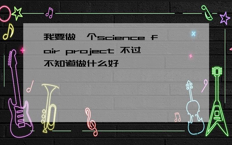 我要做一个science fair project 不过不知道做什么好