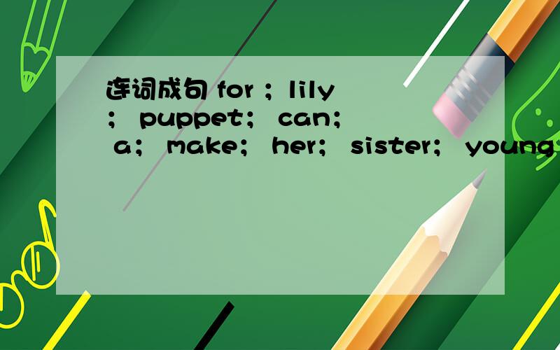 连词成句 for ；lily； puppet； can； a； make； her； sister； young（.）