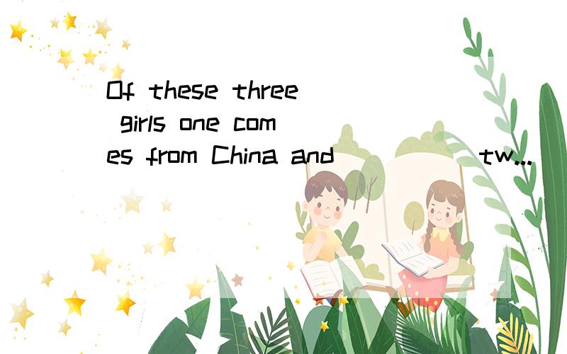 Of these three girls one comes from China and _____tw...