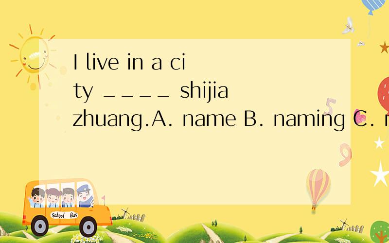 I live in a city ____ shijiazhuang.A. name B. naming C. named D. call