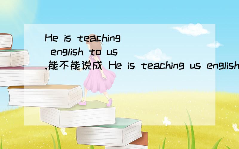 He is teaching english to us.能不能说成 He is teaching us english.