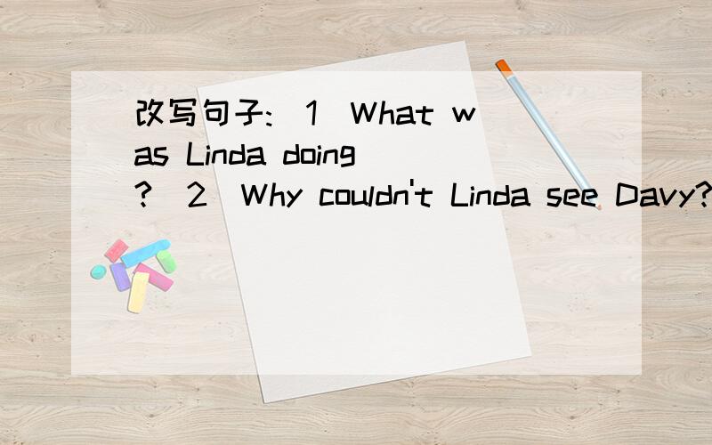 改写句子:(1)What was Linda doing?(2)Why couldn't Linda see Davy?(3)Where was Davy?(4)What happen改写句子，都要改成The teacher said的宾语从句(1)What was Linda doing?(2)Why couldn't Linda see Davy?(3)Where was Davy?(4)What happened?(5