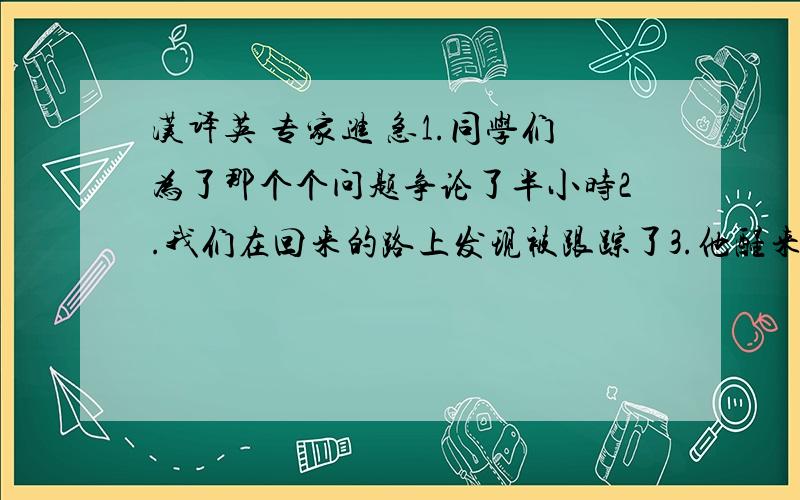 汉译英 专家进 急1.同学们为了那个个问题争论了半小时2.我们在回来的路上发现被跟踪了3.他醒来时发现被一群人包围着4.他怎么会在一个星期内把我给的钱都花光呢