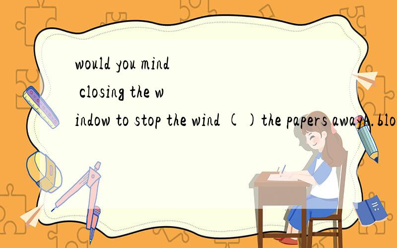 would you mind closing the window to stop the wind ()the papers awayA.blowB.from blowing C.to blowD.of blowing