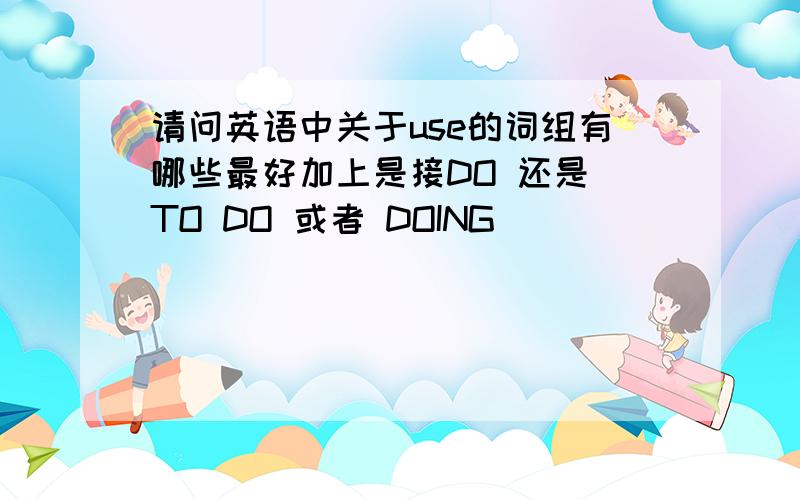 请问英语中关于use的词组有哪些最好加上是接DO 还是 TO DO 或者 DOING