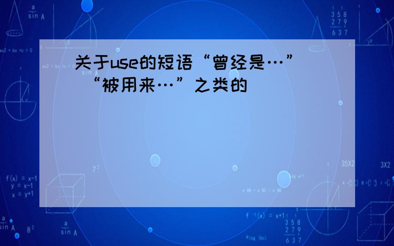 关于use的短语“曾经是…” “被用来…”之类的