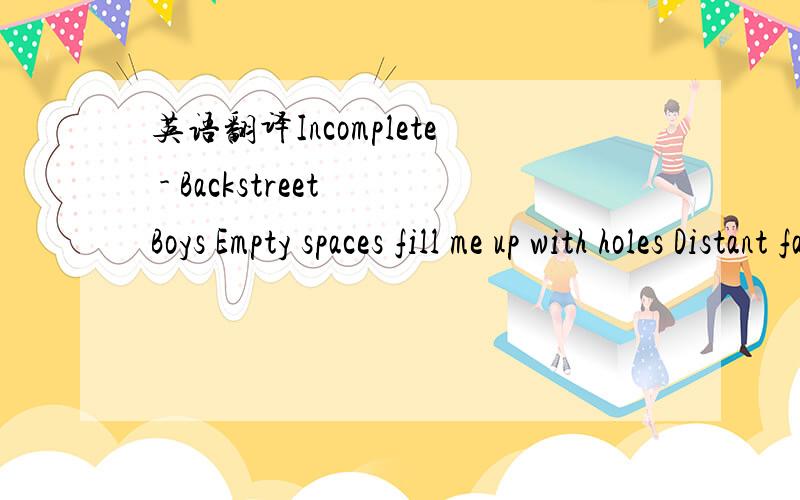 英语翻译Incomplete - Backstreet Boys Empty spaces fill me up with holes Distant faces with no place left to go Without you within me I can’t find no rest Where I’m going is anybody’s guess I’ve tried to go on like I never knew you I’m a