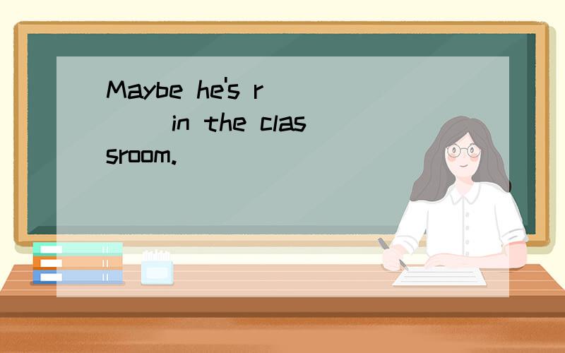 Maybe he's r____ in the classroom.