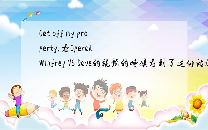 Get off my property.看Operah Winfrey VS Dave的视频的时候看到了这句话：Get off my property.额··俺不懂啊~