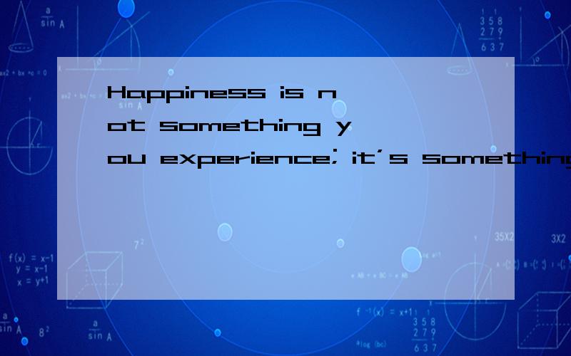 Happiness is not something you experience; it’s something you remember.