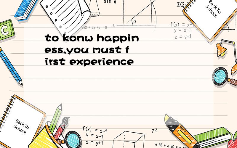 to konw happiness,you must first experience