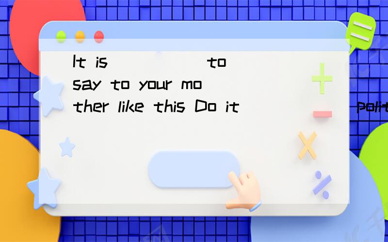 It is _____to say to your mother like this Do it _____(polite)