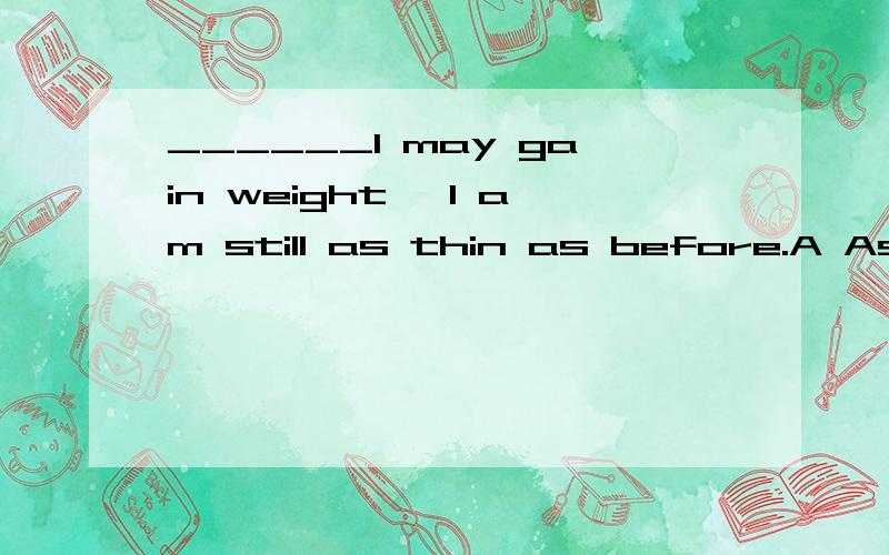 ______I may gain weight ,I am still as thin as before.A As I hope B Much as I hope C I hope so muchD .So much I hope Why?