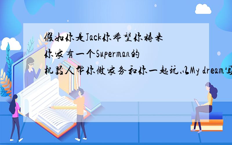 假如你是Jack你希望你将来你家有一个Superman的机器人帮你做家务和你一起玩以My dream写一篇文章 80词