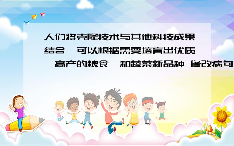 人们将克隆技术与其他科技成果结合,可以根据需要培育出优质、高产的粮食、和蔬菜新品种 修改病句