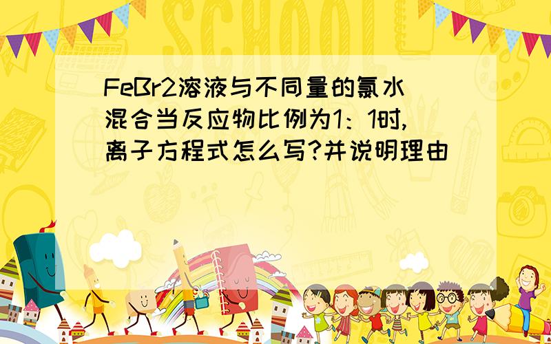 FeBr2溶液与不同量的氯水混合当反应物比例为1：1时,离子方程式怎么写?并说明理由