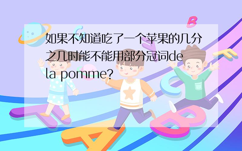 如果不知道吃了一个苹果的几分之几时能不能用部分冠词de la pomme?