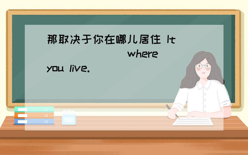 那取决于你在哪儿居住 It ___ ___ where you live.