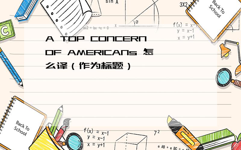 A TOP CONCERN OF AMERICANs 怎么译（作为标题）