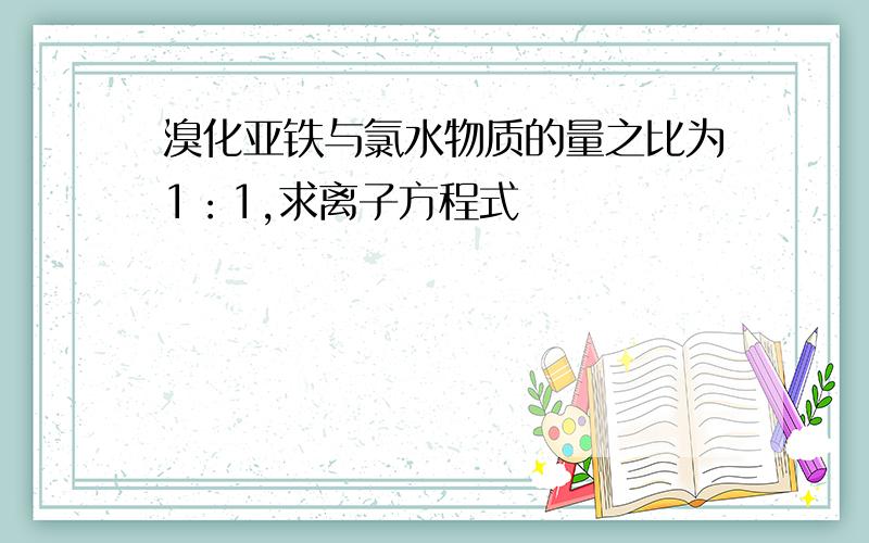 溴化亚铁与氯水物质的量之比为1：1,求离子方程式