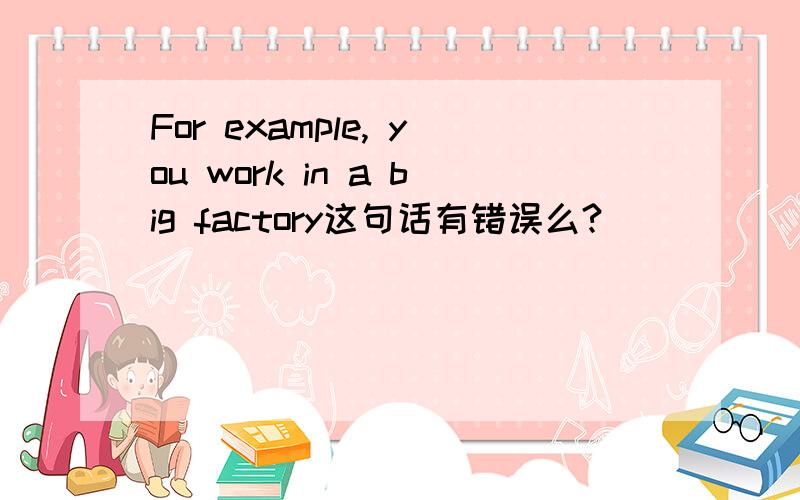For example, you work in a big factory这句话有错误么?
