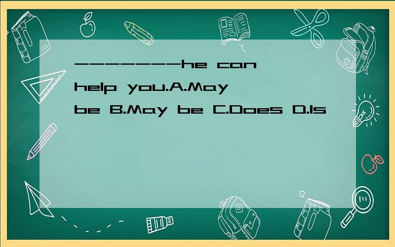 -------he can help you.A.Maybe B.May be C.Does D.Is