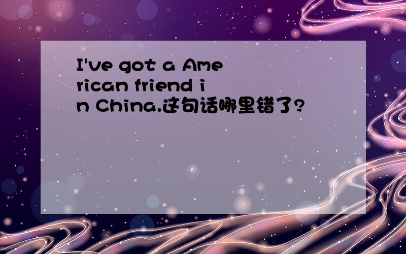 I've got a American friend in China.这句话哪里错了?