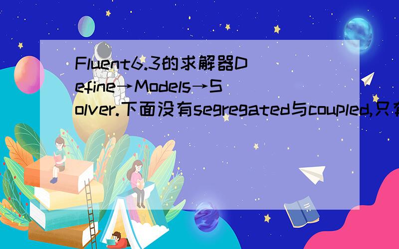 Fluent6.3的求解器Define→Models→Solver.下面没有segregated与coupled,只有Preesure与Density based那我在哪里才能设置耦合与非耦合的选项