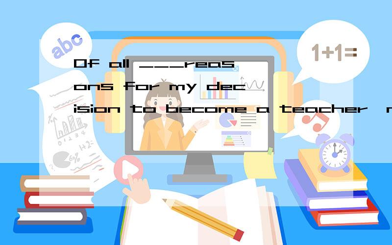 Of all ___reasons for my decision to become a teacher,my mother's advice was __most important one.A /,a B a the C the a D the the