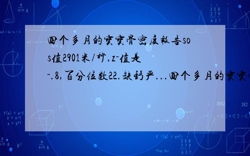 四个多月的宝宝骨密度报告sos值2901米/秒,z-值是-.8,百分位数22.缺钙严...四个多月的宝宝骨密度报告sos值2901米/秒,z-值是-.8,百分位数22.缺钙严重吗?这个z值8前面的有个点就是0.8的意思吗?