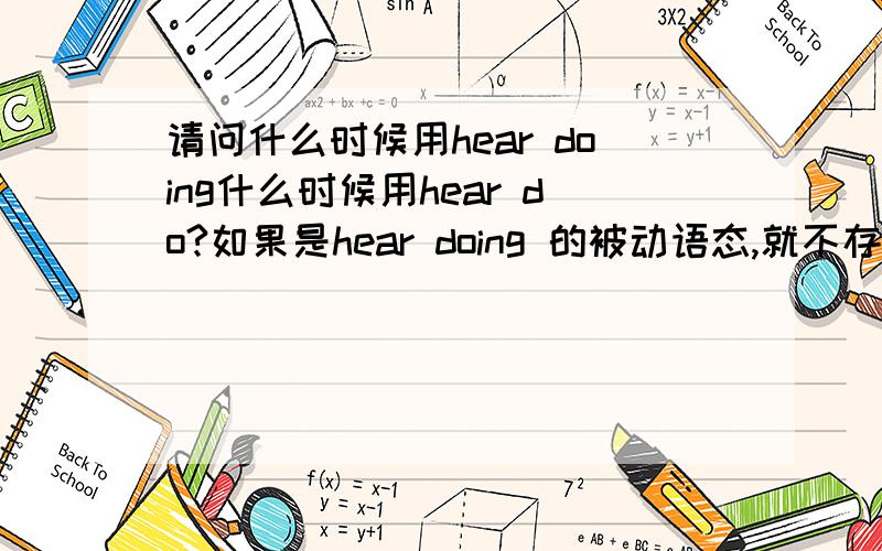 请问什么时候用hear doing什么时候用hear do?如果是hear doing 的被动语态,就不存在还原to的问题了吧?