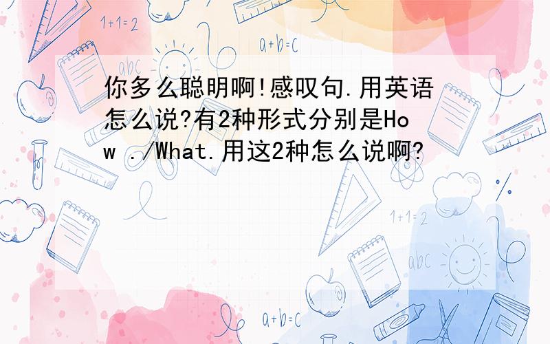 你多么聪明啊!感叹句.用英语怎么说?有2种形式分别是How ./What.用这2种怎么说啊?